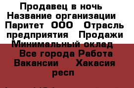 Продавец в ночь › Название организации ­ Паритет, ООО › Отрасль предприятия ­ Продажи › Минимальный оклад ­ 1 - Все города Работа » Вакансии   . Хакасия респ.